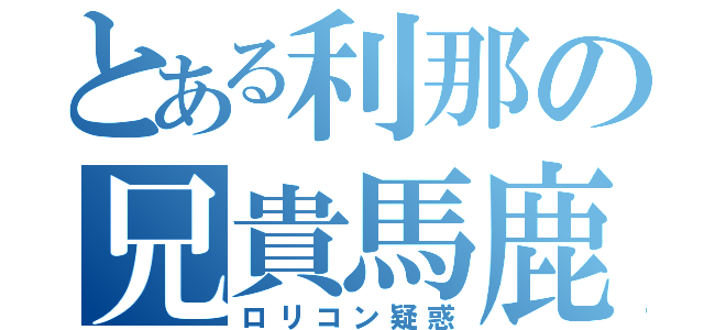 とある利那の兄貴馬鹿（ロリコン疑惑）