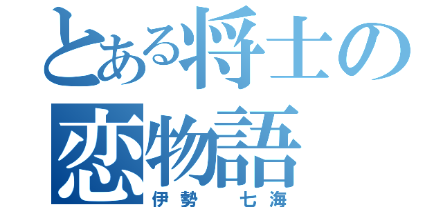 とある将士の恋物語（伊勢 七海）