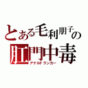 とある毛利朋子の肛門中毒（アナルドランカー）