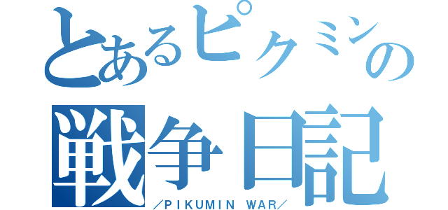 とあるピクミンの戦争日記（／ＰＩＫＵＭＩＮ ＷＡＲ／）