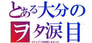 とある大分のヲタ涙目（マジェプリを放送しなかった）