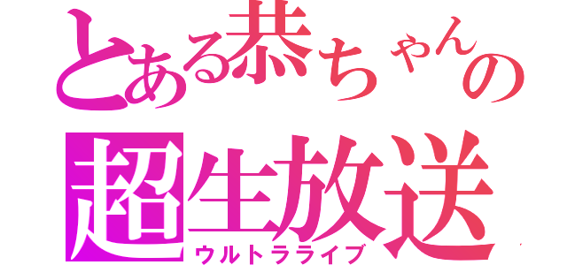 とある恭ちゃんの超生放送Ⅲ（ウルトラライブ）