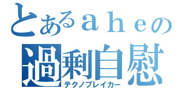 とあるａｈｅの過剰自慰（テクノブレイカー）