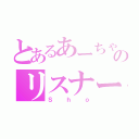 とあるあーちゃんのリスナー（Ｓｈｏ）