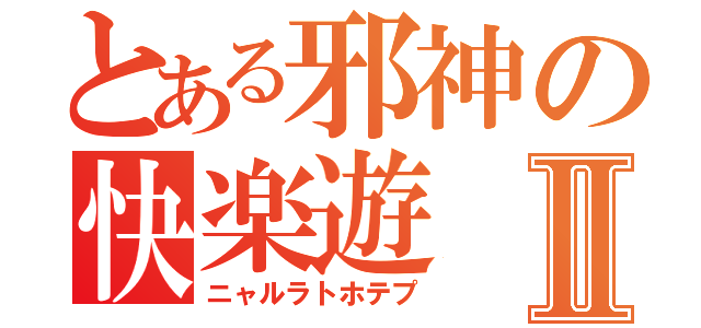 とある邪神の快楽遊Ⅱ（ニャルラトホテプ）