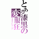 とある漆黒の変服狂（コスプレマニア）