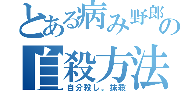 とある病み野郎の自殺方法（自分殺し。抹殺）