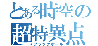 とある時空の超特異点（ブラックホール）