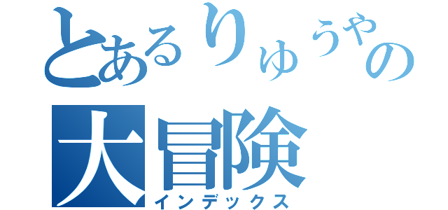 とあるりゅうやの大冒険（インデックス）