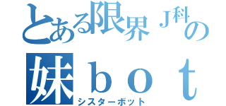 とある限界Ｊ科生の妹ｂｏｔ（シスターボット）