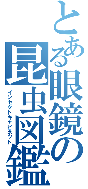 とある眼鏡の昆虫図鑑Ⅱ（インセクトキャビネット）