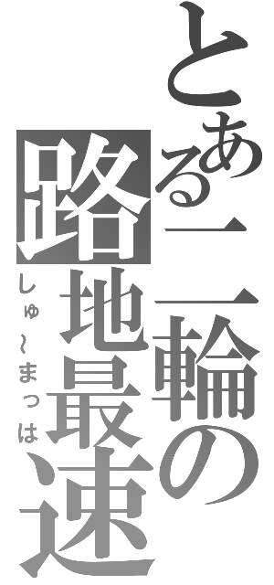 とある二輪の路地最速（しゅ～まっは）