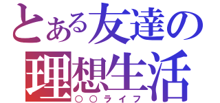 とある友達の理想生活（○○ライフ）