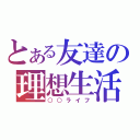 とある友達の理想生活（○○ライフ）