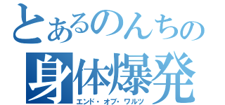 とあるのんちの身体爆発（エンド・オブ・ワルツ）
