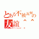 とある不被瓦解の友誼＾＾（Ｆｒｉｅｎｄ ：Ｄ）