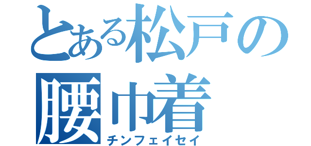 とある松戸の腰巾着（チンフェイセイ）