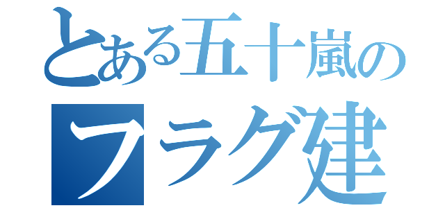 とある五十嵐のフラグ建築（）