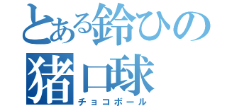 とある鈴ひの猪口球（チョコボール）