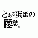 とある蛋蛋の哀愁（你 不 懂）