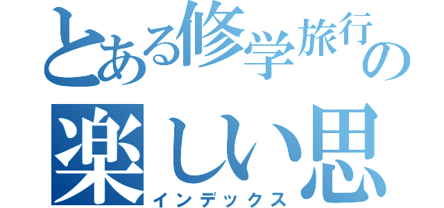 とある修学旅行の楽しい思い出（インデックス）