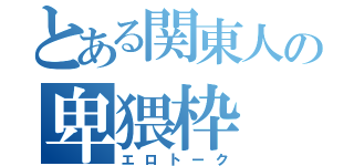 とある関東人の卑猥枠（エロトーク）