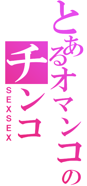 とあるオマンコのチンコ（ＳＥＸＳＥＸ）