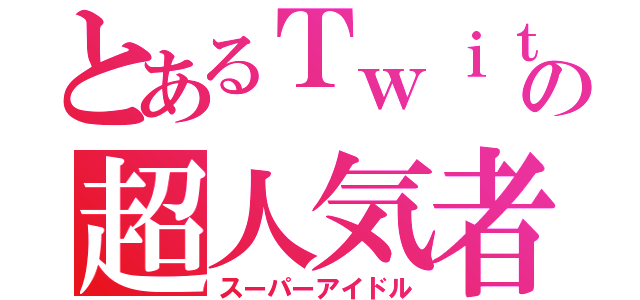 とあるＴｗｉｔｔｅｒの超人気者（スーパーアイドル）