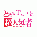 とあるＴｗｉｔｔｅｒの超人気者（スーパーアイドル）