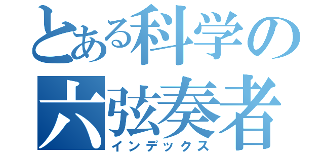 とある科学の六弦奏者（インデックス）