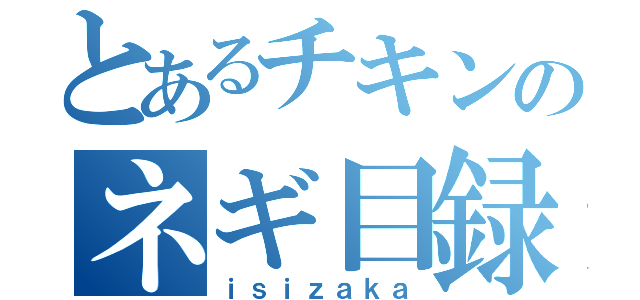 とあるチキンのネギ目録（ｉｓｉｚａｋａ）