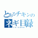 とあるチキンのネギ目録（ｉｓｉｚａｋａ）