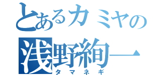 とあるカミヤの浅野絢一（タマネギ）