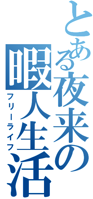 とある夜来の暇人生活（フリーライフ）