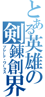 とある英雄の剣錬創界（ブレード・ワークス）