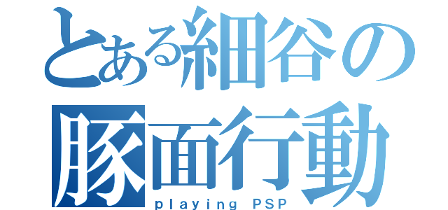 とある細谷の豚面行動（ｐｌａｙｉｎｇ ＰＳＰ）