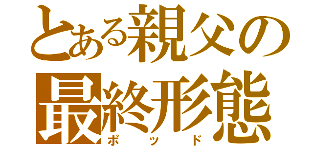 とある親父の最終形態（ポッド）