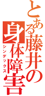 とある藤井の身体障害Ⅱ（シンデックス）