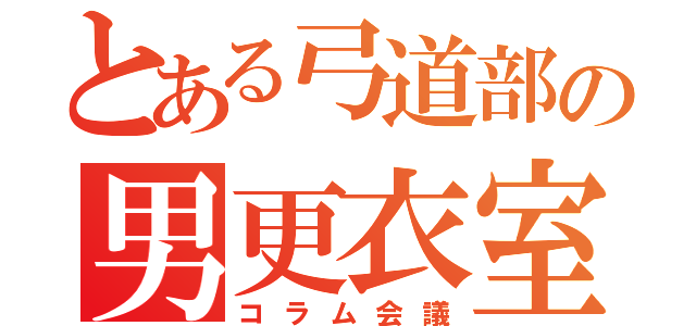 とある弓道部の男更衣室（コラム会議）