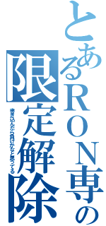 とあるＲＯＮ専の限定解除（書き込んだら負けかなと思ってる）