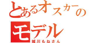 とあるオスカーのモデル（城川もねさん）