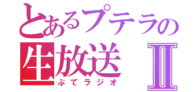 とあるプテラの生放送Ⅱ（ぷてラジオ）