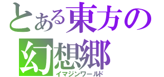 とある東方の幻想郷（イマジンワールド）