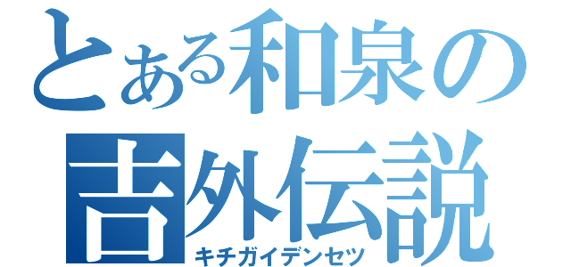 とある和泉の吉外伝説（キチガイデンセツ）