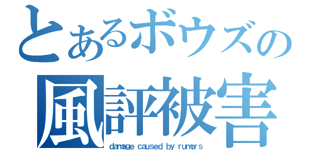 とあるボウズの風評被害（ｄａｍａｇｅ ｃａｕｓｅｄ ｂｙ ｒｕｍｏｒｓ）