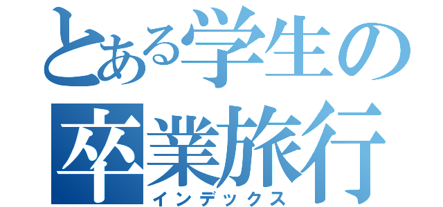 とある学生の卒業旅行（インデックス）