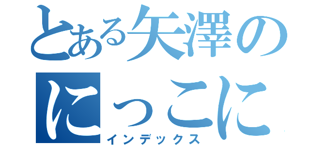 とある矢澤のにっこにっこにー（インデックス）