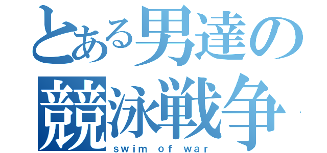 とある男達の競泳戦争（ｓｗｉｍ ｏｆ ｗａｒ）