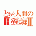 とある人間の日常記録Ⅱ（ダイアリーレコード）