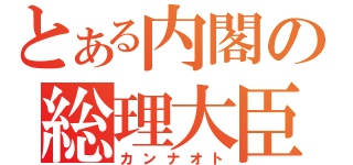 とある内閣の総理大臣（カンナオト）